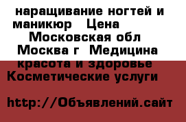 наращивание ногтей и маникюр › Цена ­ 1 000 - Московская обл., Москва г. Медицина, красота и здоровье » Косметические услуги   